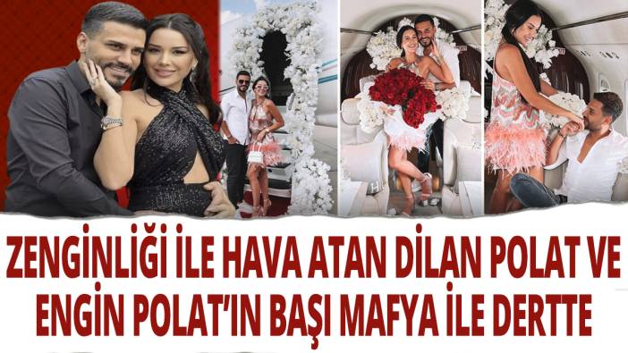 Zenginliği ile hava atan Dilan Polat ve Eşi Engin Polat’ın başı mafya ile dertte