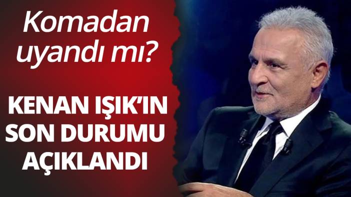 Kenan Işık komadan çıktı mı? Son durumu hakkında flaş açıklama geldi