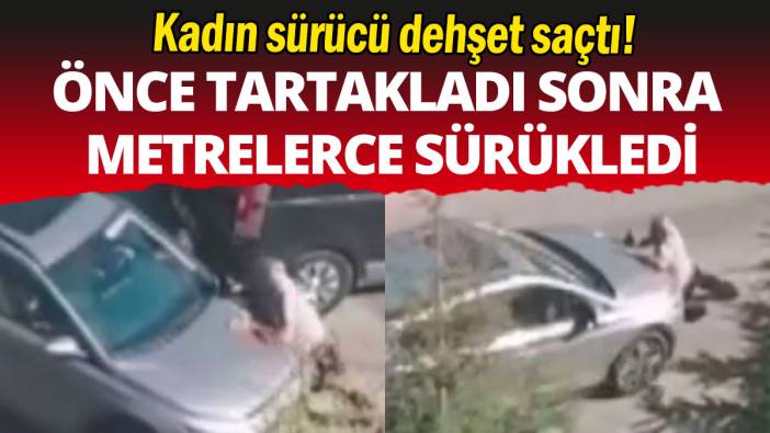 Kadın sürücü  dehşet saçtı: Önce tartakladı sonra metrelerce sürükledi