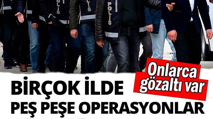 Birçok ilde peş peşe operasyonlar: Onlarca gözaltı var