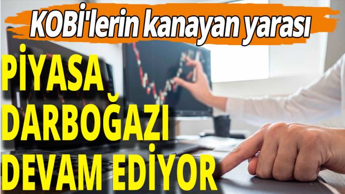KOBİ'lerin kanayan yarası; Piyasa darboğazı devam ediyor