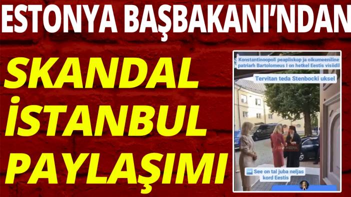 Estonya Başbakanı'ndan skandal İstanbul paylaşımı