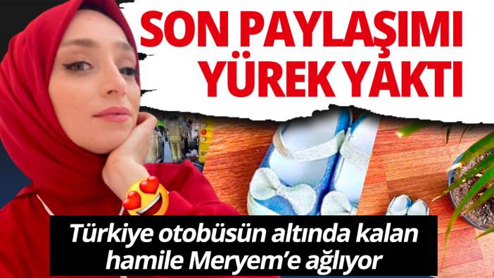 Otobüsün altında can veren Meryem'in son paylaşımı yürek dağladı