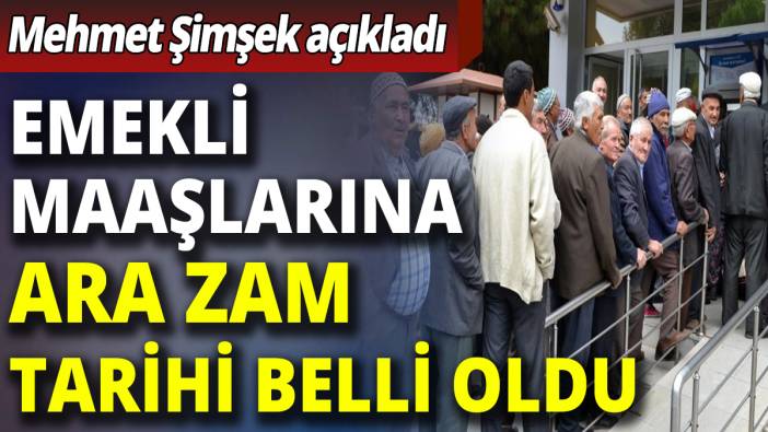 Emekli maaşlarına ara zam tarih belli oldu! Mehmet Şimşek açıkladı