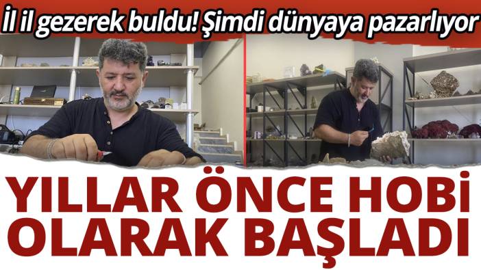 Yıllar önce hobi olarak başladı! İl il gezerek buldu, şimdi dünyaya pazarlıyor