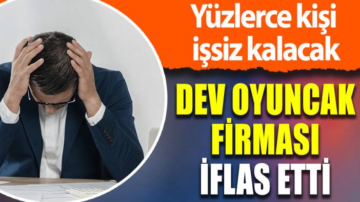 Dev oyuncak firması iflas etti: Yüzlerce kişi işsiz kalacak