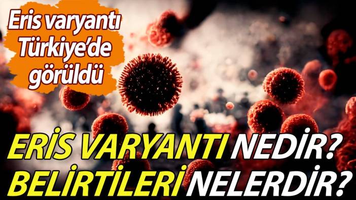 Eris varyantı Türkiye'de görüldü! Eris varyantı nedir, belirtileri nelerdir?