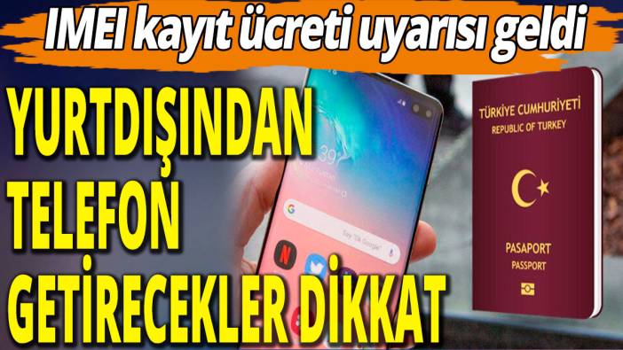 Yurtdışından telefon getirecekler dikkat! IMEI kayıt ücreti uyarısı geldi