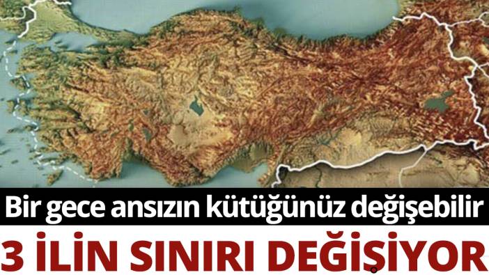 3 ilin sınırı değişiyor: Bir gece ansızın kütüğünüz değişebilir