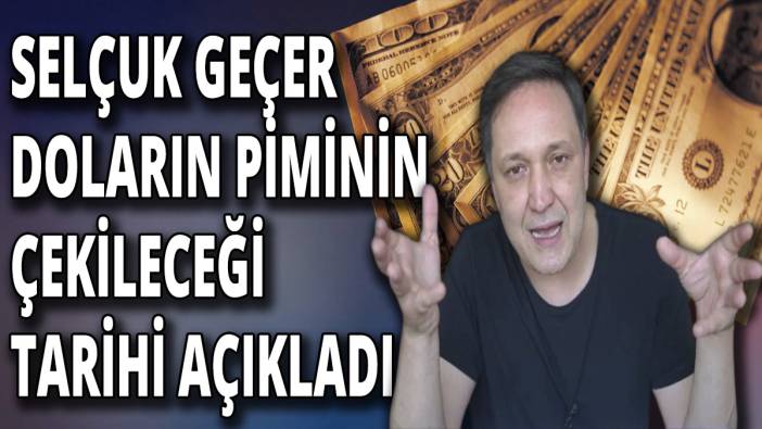 Selçuk Geçer doların piminin çekileceği tarihi açıkladı
