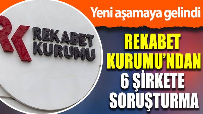 Rekabet Kurumu'ndan 6 şirkete soruşturma