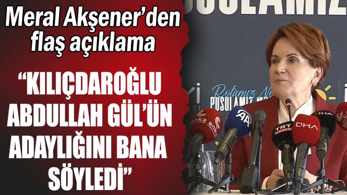 Meral Akşener'den flaş açıklama: "Kılıçdaroğlu Abdullah Gül'ün adaylığını bana söyledi"
