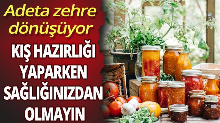 Kış hazırlığı yaparken sağlığınızdan olmayın: Adeta zehre dönüşüyor