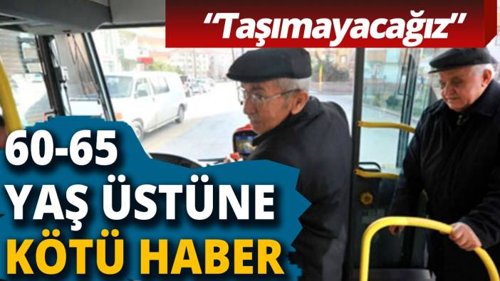 65 yaş üstüne kötü haber! 'Taşımayacağız'