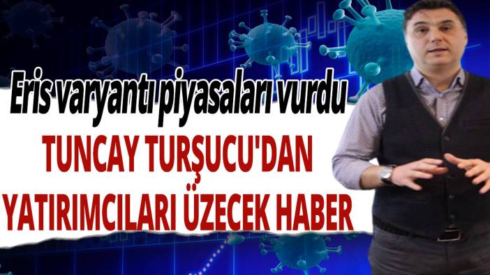Eris varyantı piyasaları vurdu: Tuncay Turşucu'dan yatırımcıları üzecek haber