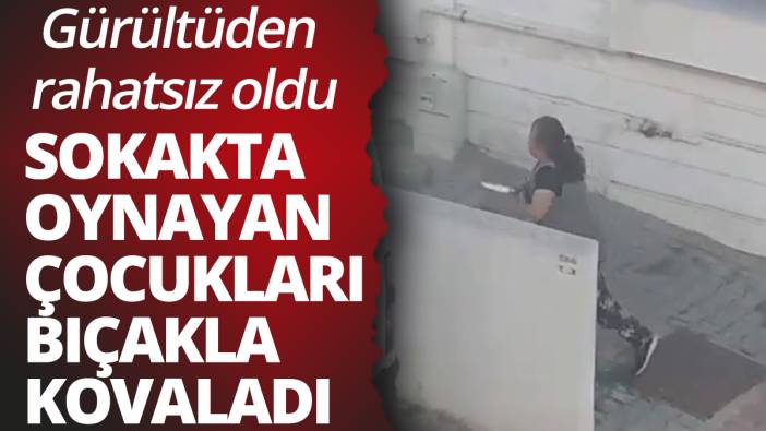 Gürültüden rahatsız oldu: Sokakta oynayan çocukları bıçakla kovaladı