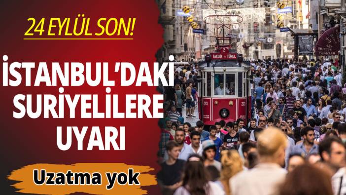 İstanbul'daki Suriyelilere uyarı: Son tarih 24 Eylül, uzatılmayacak!