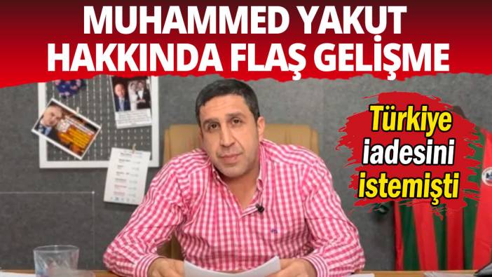 Muhammed Yakut hakkında flaş gelişme