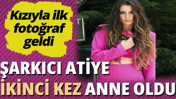 Şarkıcı Atiye ikinci kez anne oldu! Kızıyla ilk fotoğraf geldi