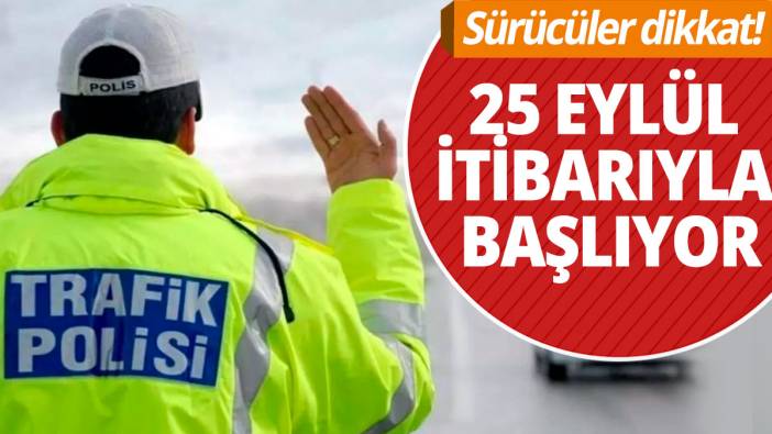 Sürücüler dikkat: 25 Eylül itibarıyla başlıyor