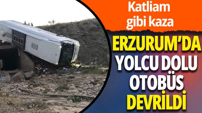 Erzurum'da yolcu dolu otobüs devrildi: Katliam gibi kaza