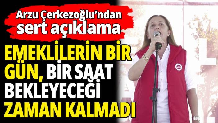Çerkezoğlu'ndan sert açıklama; emeklilerin zamanı kalmadı