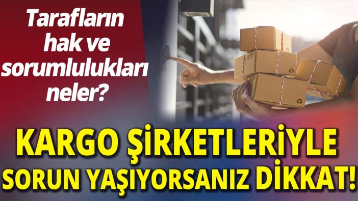 Kargo şirketleriyle sorun yaşıyorsanız dikkat! Tarafların hak ve sorumlulukları  neler?