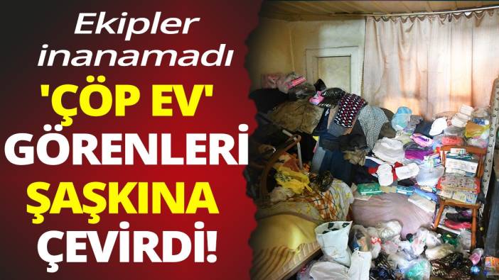 'Çöp ev' görenleri şaşkına çevirdi! Ekipler inanamadı