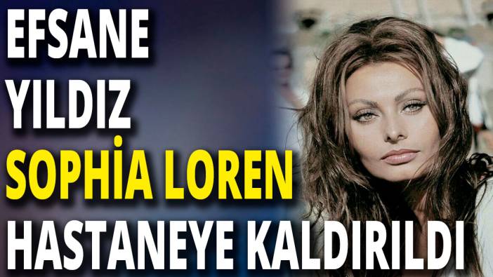 Efsane yıldız Sophia Loren hastaneye kaldırıldı