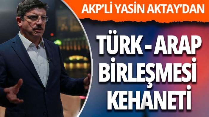 AKP'li Aktay'dan  Türk - Arap birleşmesi kehaneti