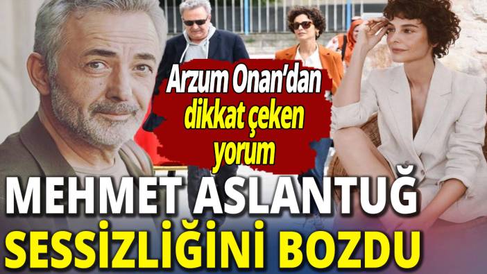 Mehmet Aslantuğ sessizliğini bozdu! Arzum Onan'dan dikkat çeken yorum