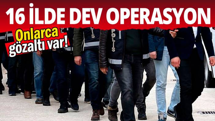 16 ilde dev operasyon: Onlarca  gözaltı var!