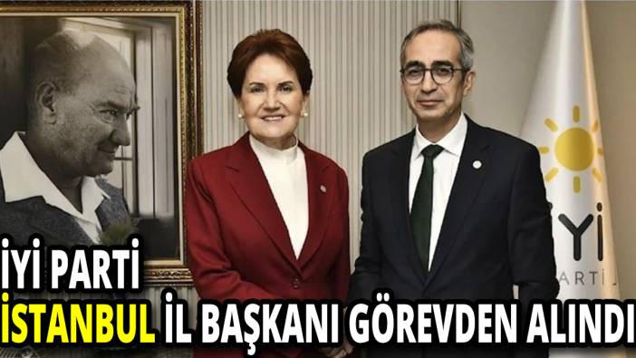 İYİ Parti İstanbul İl Başkanı görevden alındı