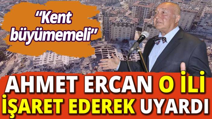 Ahmet Ercan o ili işaret ederek uyardı! “Kent büyümemeli”