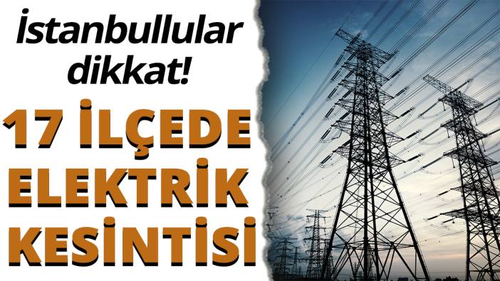 İstanbullular dikkat! 17 ilçede elektrik kesintisi