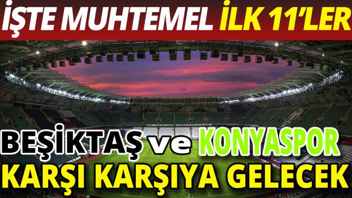 Beşiktaş ve Konyaspor karşı karşıya gelecek! İşte muhtemel ilk 11'ler