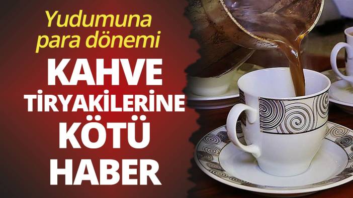 Kahve tiryakilerine kötü haber! Yudumuna para dönemi geliyor