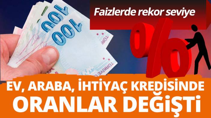 Faizlerde rekor seviye! Araba ev konut ihtiyaç kredisinde oranlar değişti