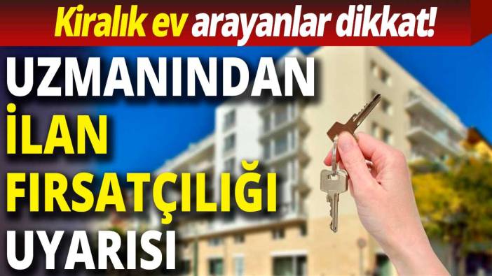 Kiralık ev arayanlar dikkat! Uzmanından ilan fırsatçılığı uyarısı