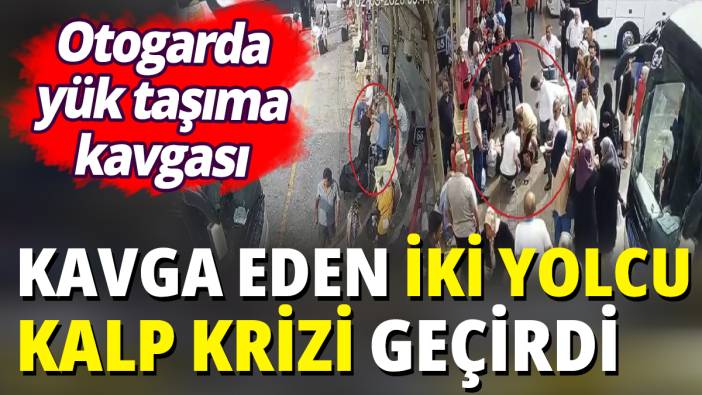 Otogarda yük taşıma kavgası! Kavga eden iki yolcu kalp krizi geçirdi