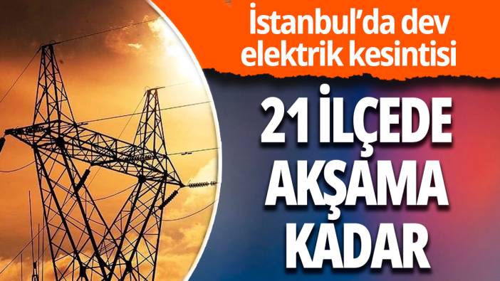 İstanbul’da elektrik kesintisi: 21 ilçeyi etkileyecek