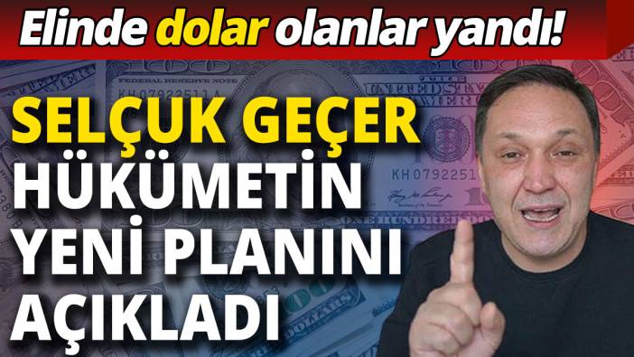 Selçuk Geçer hükümetin yeni planını açıkladı: Elinde dolar olanlar yandı!
