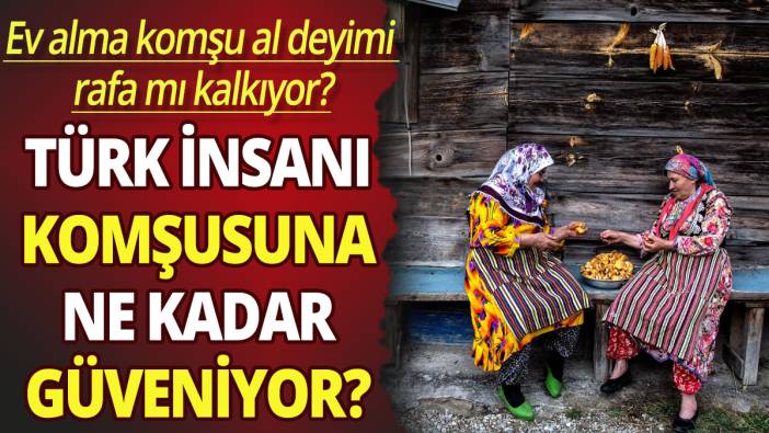 Ev alma komşu al deyimi rafa mı kalkıyor? Türk insanı komşusuna ne kadar güveniyor?