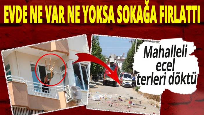 Mahalleli ecel terleri döktü: Evde ne var ne yoksa sokağa fırlattı