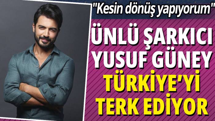 Ünlü şarkıcı Yusuf Güney Türkiye'yi terk ediyor! "Kesin dönüş yapıyorum"