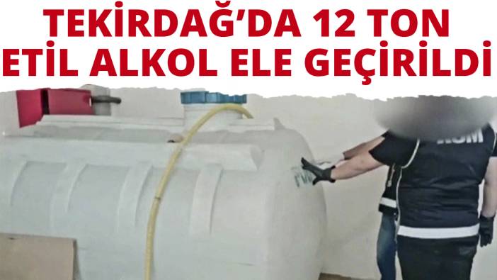 Tekirdağ'da 12 ton etil alkol geçirildi