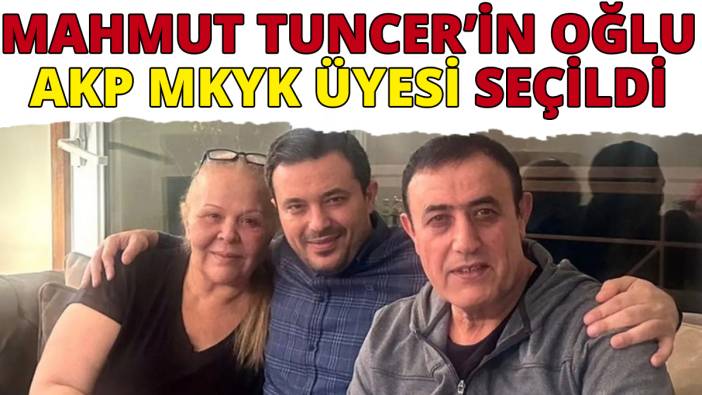 Mahmut Tuncer'in oğlu AKP MKYK üyesi seçildi