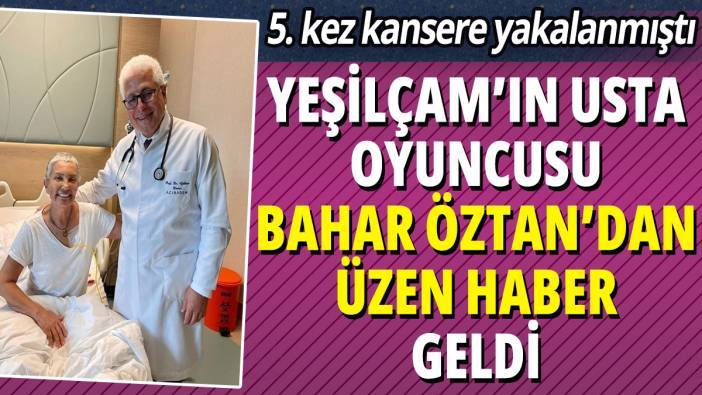 Yeşilçam'ın usta oyuncusu Bahar Öztan'dan üzen haber! 5. kez kansere yakalanmıştı