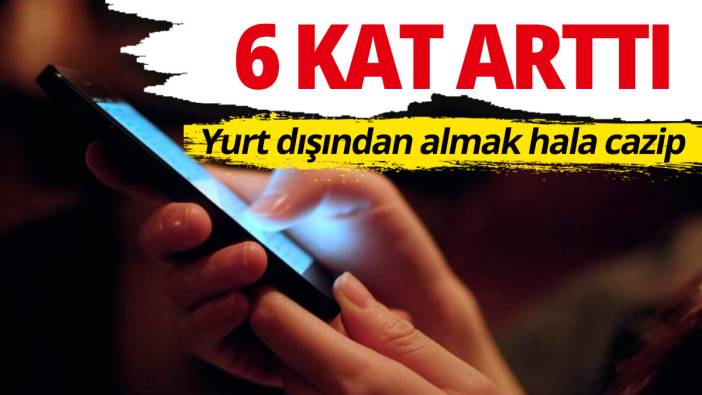 Yurt dışından getirilen telefon sayısı 6 kat arttı