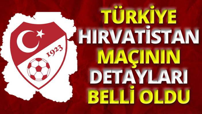 Türkiye Hırvatistan maçının detayları belli oldu